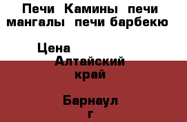 Печи, Камины, печи-мангалы, печи-барбекю › Цена ­ 8000-15000 - Алтайский край, Барнаул г. Строительство и ремонт » Услуги   . Алтайский край